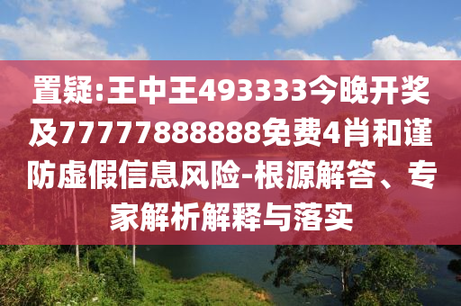 置疑:王中王493333今晚開獎(jiǎng)及77777888888免費(fèi)4肖和謹(jǐn)防虛假信息風(fēng)險(xiǎn)-根源解答、專家解析解釋與落實(shí)