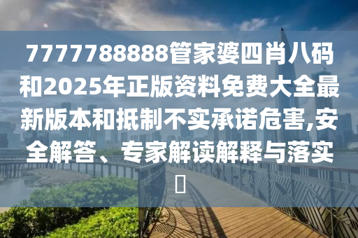 7777788888管家婆四肖八碼和2025年正版資料免費(fèi)大全最新版本和抵制不實(shí)承諾危害,安全解答、專家解讀解釋與落實(shí)?