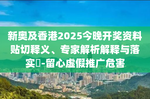 新奧及香港2025今晚開獎資料貼切釋義、專家解析解釋與落實?-留心虛假推廣危害