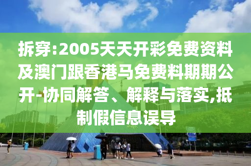 拆穿:2005天天開彩免費資料及澳門跟香港馬免費料期期公開-協(xié)同解答、解釋與落實,抵制假信息誤導(dǎo)