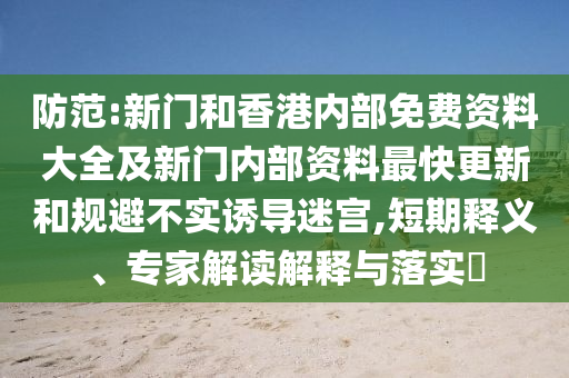 防范:新門和香港內(nèi)部免費資料大全及新門內(nèi)部資料最快更新和規(guī)避不實誘導(dǎo)迷宮,短期釋義、專家解讀解釋與落實?