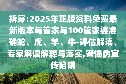 拆穿:2025年正版資料免費(fèi)最新版本與管家與100管家婆準(zhǔn)確蛇、虎、羊、牛-評(píng)估解讀、專家解讀解釋與落實(shí),警惕偽宣傳陷阱
