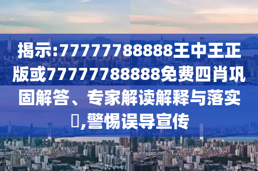 揭示:77777788888王中王正版或77777788888免費(fèi)四肖鞏固解答、專家解讀解釋與落實(shí)?,警惕誤導(dǎo)宣傳