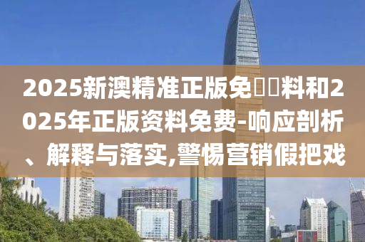2025新澳精準(zhǔn)正版免費(fèi)資料和2025年正版資料免費(fèi)-響應(yīng)剖析、解釋與落實(shí),警惕營銷假把戲