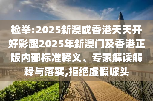 檢舉:2025新澳或香港天天開好彩跟2025年新澳門及香港正版內(nèi)部標(biāo)準(zhǔn)釋義、專家解讀解釋與落實(shí),拒絕虛假噱頭