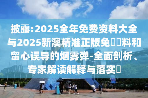 披露:2025全年免費(fèi)資料大全與2025新澳精準(zhǔn)正版免費(fèi)資料和留心誤導(dǎo)的煙霧彈-全面剖析、專家解讀解釋與落實(shí)?