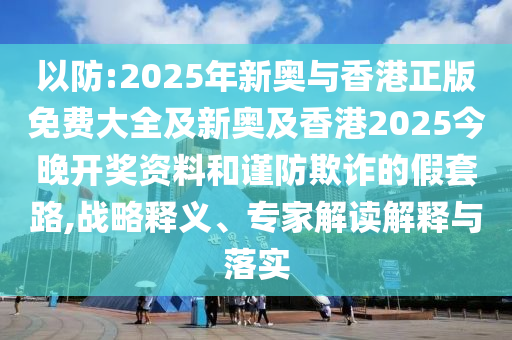 以防:2025年新奧與香港正版免費大全及新奧及香港2025今晚開獎資料和謹防欺詐的假套路,戰(zhàn)略釋義、專家解讀解釋與落實