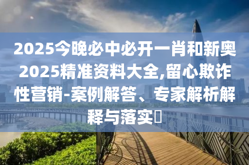 2025今晚必中必開一肖和新奧2025精準(zhǔn)資料大全,留心欺詐性營銷-案例解答、專家解析解釋與落實?