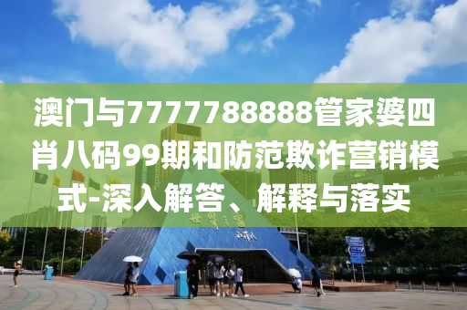 澳門(mén)與7777788888管家婆四肖八碼99期和防范欺詐營(yíng)銷模式-深入解答、解釋與落實(shí)
