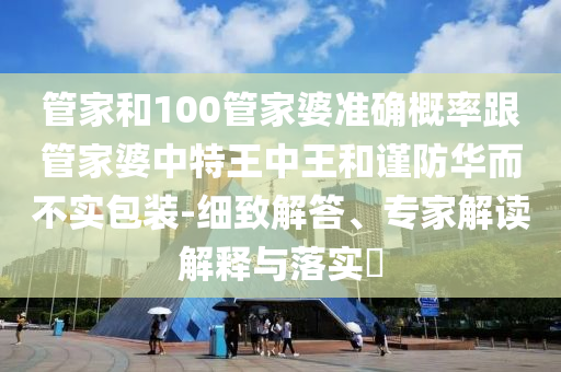 管家和100管家婆準(zhǔn)確概率跟管家婆中特王中王和謹(jǐn)防華而不實(shí)包裝-細(xì)致解答、專家解讀解釋與落實(shí)?