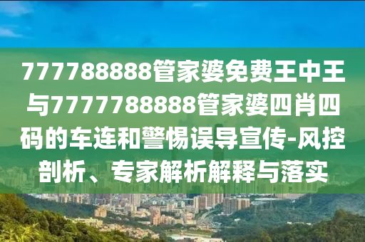 777788888管家婆免費(fèi)王中王與7777788888管家婆四肖四碼的車連和警惕誤導(dǎo)宣傳-風(fēng)控剖析、專家解析解釋與落實(shí)