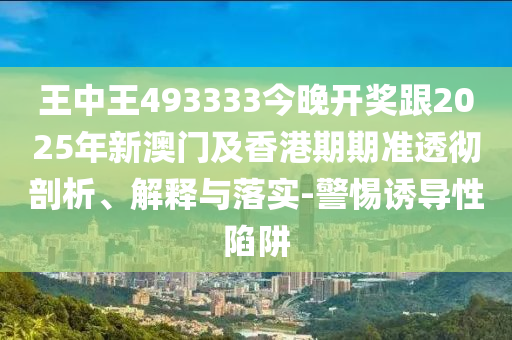 王中王493333今晚開獎跟2025年新澳門及香港期期準透徹剖析、解釋與落實-警惕誘導(dǎo)性陷阱