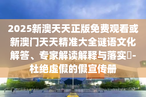 2025新澳天天正版免費觀看或新澳門天天精準(zhǔn)大全謎語文化解答、專家解讀解釋與落實?-杜絕虛假的假宣傳冊