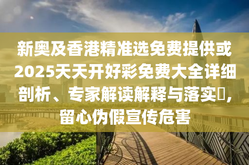 新奧及香港精準(zhǔn)選免費提供或2025天天開好彩免費大全詳細(xì)剖析、專家解讀解釋與落實?,留心偽假宣傳危害
