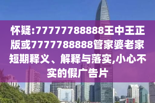 懷疑:77777788888王中王正版或7777788888管家婆老家短期釋義、解釋與落實,小心不實的假廣告片