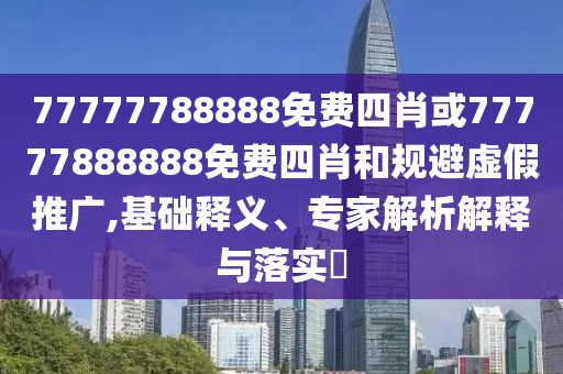 77777788888免費(fèi)四肖或77777888888免費(fèi)四肖和規(guī)避虛假推廣,基礎(chǔ)釋義、專(zhuān)家解析解釋與落實(shí)?