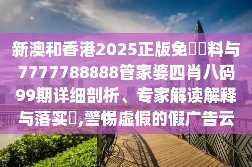新澳和香港2025正版免費資料與7777788888管家婆四肖八碼99期詳細(xì)剖析、專家解讀解釋與落實?,警惕虛假的假廣告云
