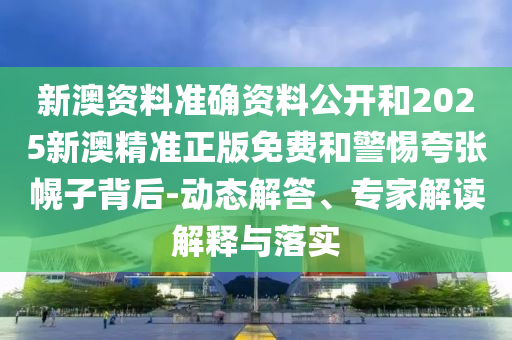 新澳資料準(zhǔn)確資料公開(kāi)和2025新澳精準(zhǔn)正版免費(fèi)和警惕夸張幌子背后-動(dòng)態(tài)解答、專(zhuān)家解讀解釋與落實(shí)