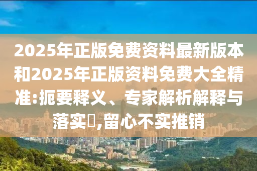 2025年正版免費(fèi)資料最新版本和2025年正版資料免費(fèi)大全精準(zhǔn):扼要釋義、專家解析解釋與落實(shí)?,留心不實(shí)推銷