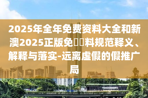 2025年全年免費(fèi)資料大全和新澳2025正版免費(fèi)資料規(guī)范釋義、解釋與落實(shí)-遠(yuǎn)離虛假的假推廣局