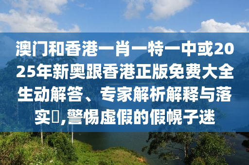 澳門(mén)和香港一肖一特一中或2025年新奧跟香港正版免費(fèi)大全生動(dòng)解答、專(zhuān)家解析解釋與落實(shí)?,警惕虛假的假幌子迷