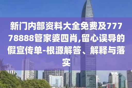 新門內(nèi)部資料大全免費及77778888管家婆四肖,留心誤導的假宣傳單-根源解答、解釋與落實