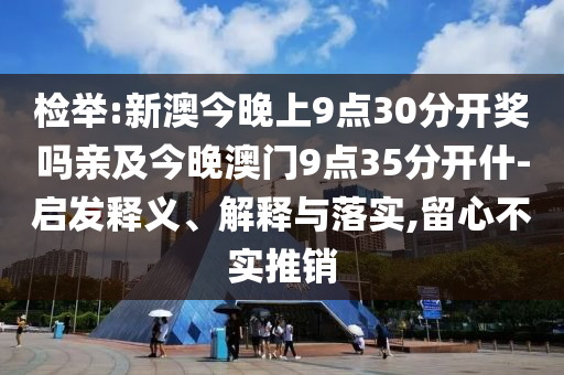 檢舉:新澳今晚上9點30分開獎嗎親及今晚澳門9點35分開什-啟發(fā)釋義、解釋與落實,留心不實推銷