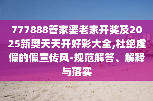 777888管家婆老家開獎及2025新奧天天開好彩大全,杜絕虛假的假宣傳風-規(guī)范解答、解釋與落實