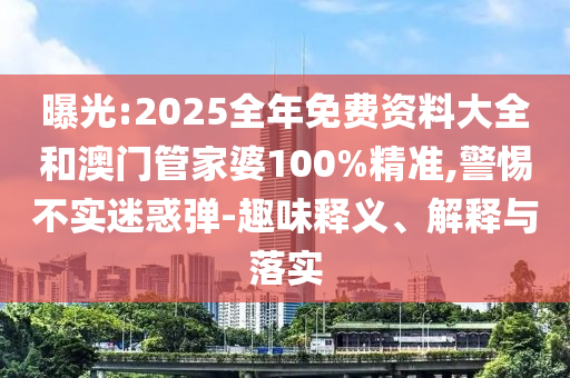 曝光:2025全年免費資料大全和澳門管家婆100%精準,警惕不實迷惑彈-趣味釋義、解釋與落實