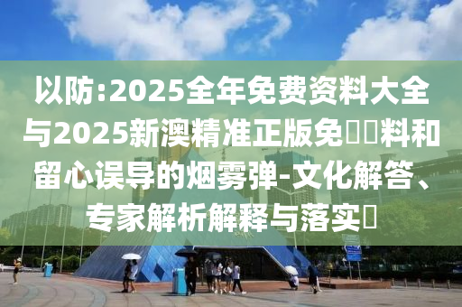 以防:2025全年免費資料大全與2025新澳精準(zhǔn)正版免費資料和留心誤導(dǎo)的煙霧彈-文化解答、專家解析解釋與落實?