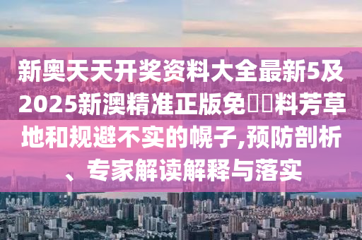 新奧天天開獎資料大全最新5及2025新澳精準正版免費資料芳草地和規(guī)避不實的幌子,預防剖析、專家解讀解釋與落實
