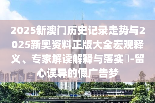 2025新澳門(mén)歷史記錄走勢(shì)與2025新奧資料正版大全宏觀釋義、專(zhuān)家解讀解釋與落實(shí)?-留心誤導(dǎo)的假?gòu)V告夢(mèng)