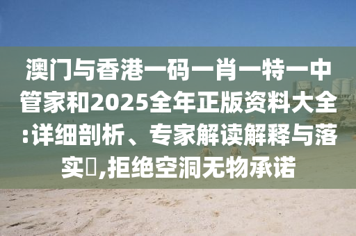 澳門與香港一碼一肖一特一中管家和2025全年正版資料大全:詳細剖析、專家解讀解釋與落實?,拒絕空洞無物承諾
