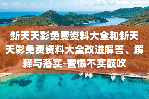 新天天彩免費資料大全和新天天彩免費資料大全改進解答、解釋與落實-警惕不實鼓吹