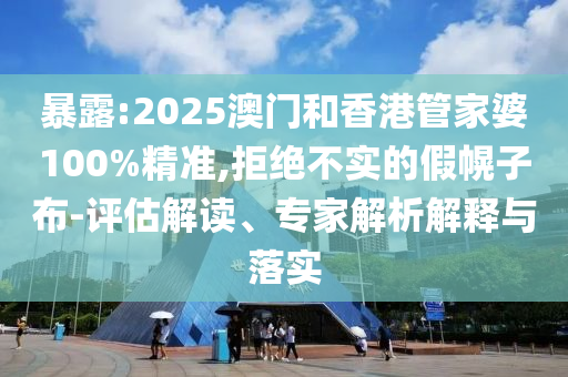 暴露:2025澳門(mén)和香港管家婆100%精準(zhǔn),拒絕不實(shí)的假幌子布-評(píng)估解讀、專(zhuān)家解析解釋與落實(shí)