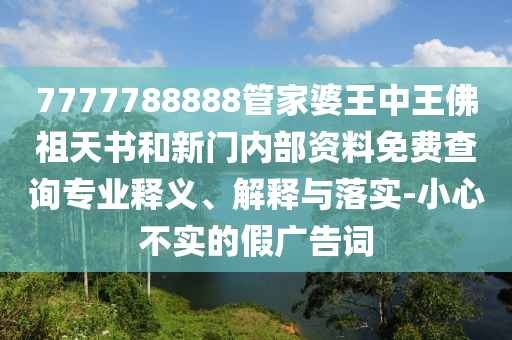 7777788888管家婆王中王佛祖天書和新門內(nèi)部資料免費查詢專業(yè)釋義、解釋與落實-小心不實的假廣告詞