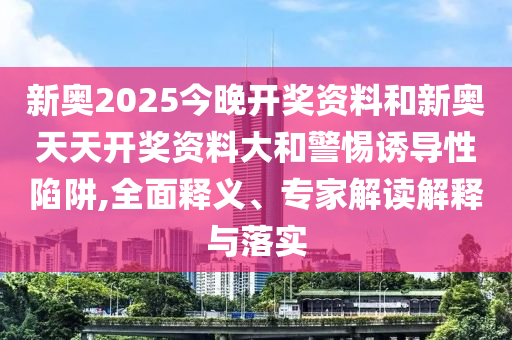 新奧2025今晚開獎資料和新奧天天開獎資料大和警惕誘導(dǎo)性陷阱,全面釋義、專家解讀解釋與落實