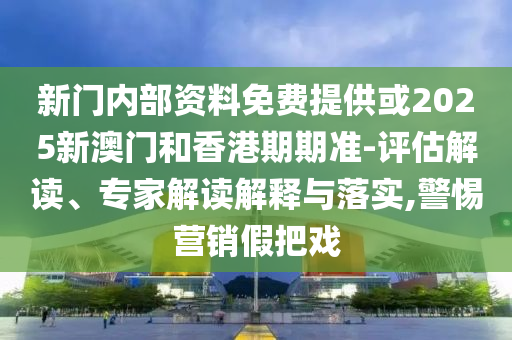 新門內(nèi)部資料免費提供或2025新澳門和香港期期準-評估解讀、專家解讀解釋與落實,警惕營銷假把戲