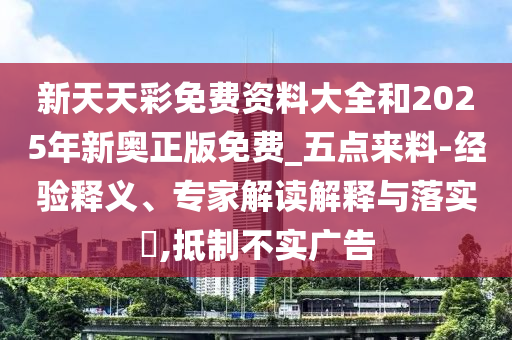 新天天彩免費資料大全和2025年新奧正版免費_五點來料-經(jīng)驗釋義、專家解讀解釋與落實?,抵制不實廣告