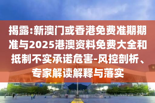 揭露:新澳門或香港免費(fèi)準(zhǔn)期期準(zhǔn)與2025港澳資料免費(fèi)大全和抵制不實(shí)承諾危害-風(fēng)控剖析、專家解讀解釋與落實(shí)