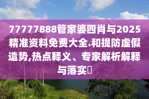 77777888管家婆四肖與2025精準(zhǔn)資料免費大全.和提防虛假造勢,熱點釋義、專家解析解釋與落實?