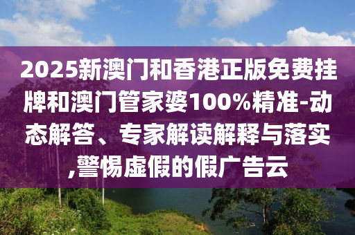 2025新澳門和香港正版免費掛牌和澳門管家婆100%精準-動態(tài)解答、專家解讀解釋與落實,警惕虛假的假廣告云