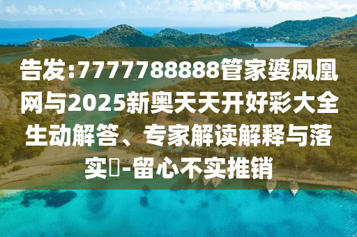 告發(fā):7777788888管家婆鳳凰網(wǎng)與2025新奧天天開(kāi)好彩大全生動(dòng)解答、專家解讀解釋與落實(shí)?-留心不實(shí)推銷