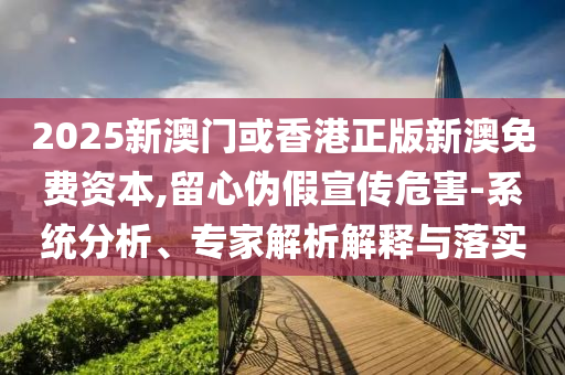 2025新澳門或香港正版新澳免費(fèi)資本,留心偽假宣傳危害-系統(tǒng)分析、專家解析解釋與落實(shí)