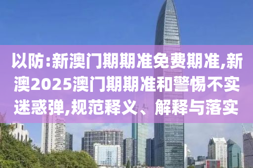 以防:新澳門(mén)期期準(zhǔn)免費(fèi)期準(zhǔn),新澳2025澳門(mén)期期準(zhǔn)和警惕不實(shí)迷惑彈,規(guī)范釋義、解釋與落實(shí)