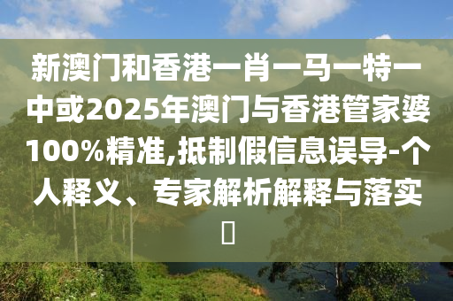 新澳門(mén)和香港一肖一馬一特一中或2025年澳門(mén)與香港管家婆100%精準(zhǔn),抵制假信息誤導(dǎo)-個(gè)人釋義、專(zhuān)家解析解釋與落實(shí)?