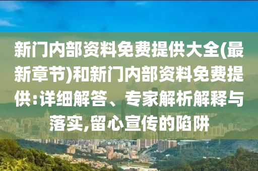 新門內(nèi)部資料免費提供大全(最新章節(jié))和新門內(nèi)部資料免費提供:詳細解答、專家解析解釋與落實,留心宣傳的陷阱