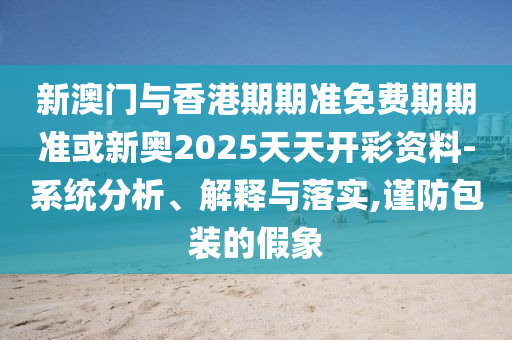 新澳門與香港期期準(zhǔn)免費(fèi)期期準(zhǔn)或新奧2025天天開彩資料-系統(tǒng)分析、解釋與落實(shí),謹(jǐn)防包裝的假象