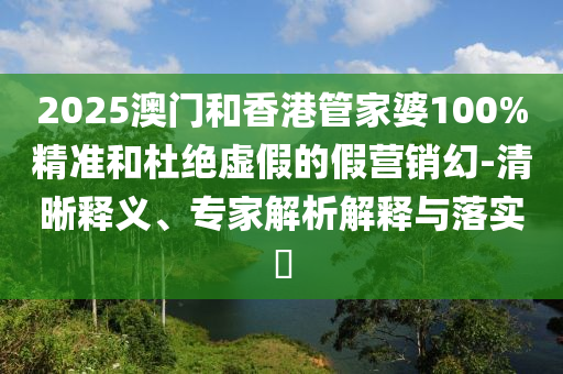 2025澳門和香港管家婆100%精準和杜絕虛假的假營銷幻-清晰釋義、專家解析解釋與落實?