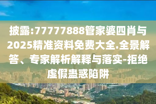 披露:77777888管家婆四肖與2025精準資料免費大全.全景解答、專家解析解釋與落實-拒絕虛假蠱惑陷阱